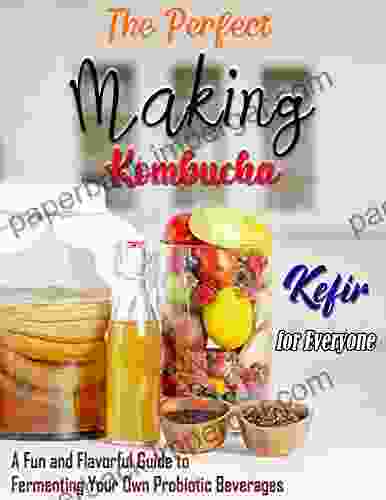 The Perfect Making Kombucha Kefir For Everyone: A Fun And Flavorful Guide To Fermenting Your Own Probiotic Beverages