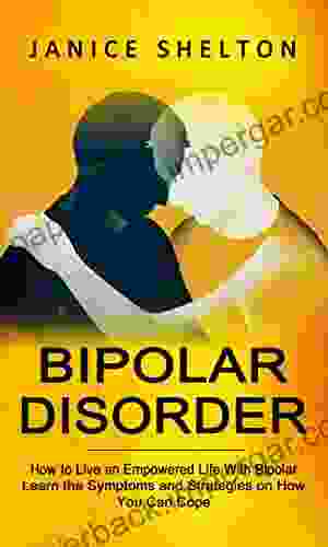 Bipolar Disorder: How to Live an Empowered Life With Bipolar (Learn the Symptoms and Strategies on How You Can Cope)