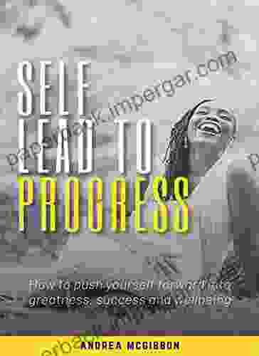 SELF LEAD TO PROGRESS: HOW TO PUSH YOURSELF FORWARD INTO GREATNESS SUCCESS AND WELLBEING