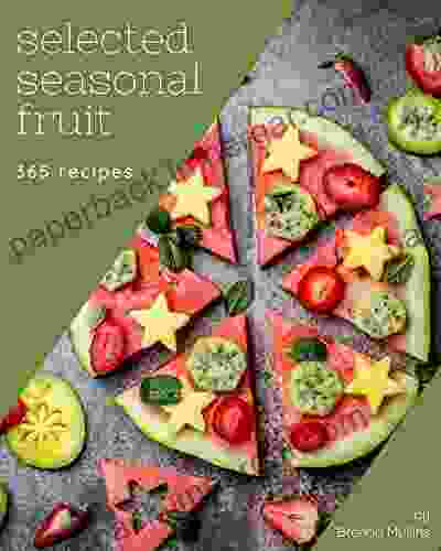 365 Selected Seasonal Fruit Recipes: Unlocking Appetizing Recipes In The Best Seasonal Fruit Cookbook