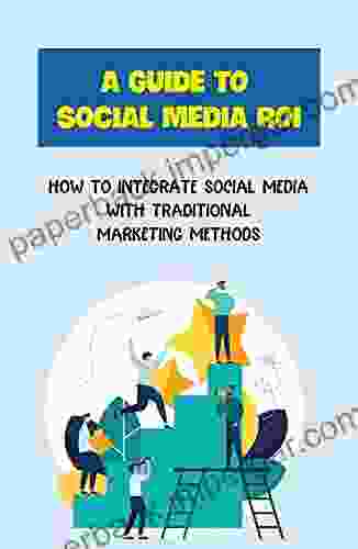 A Guide To Social Media ROI: How To Integrate Social Media With Traditional Marketing Methods: Increasing The Roi Of Social Media Marketing