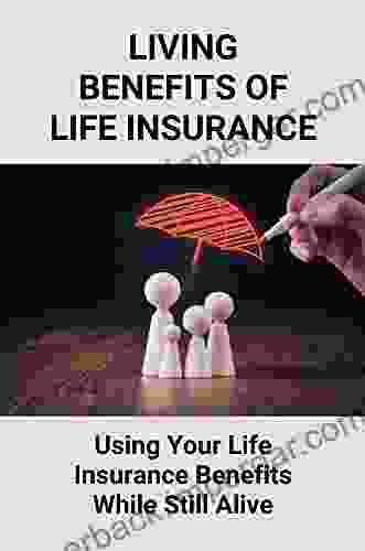 Living Benefits Of Life Insurance: Using Your Life Insurance Benefits While Still Alive: Life Insurance User Manual