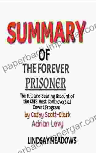 SUMMARY OF THE FOREVER PRISONER BY CATHY SCOTT CLARK AND ADRIAN LEVY: The Full and Searing Account of the CIA s Most Controversial Program