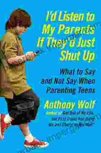 I D Listen To My Parents If They D Just Shut Up: What To Say And Not Say When Parenting Teens Today