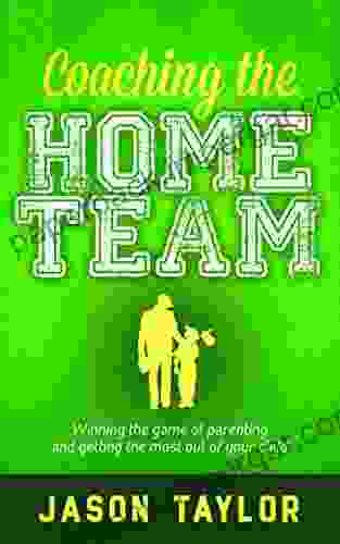 Coaching The Home Team: Winning The Game Of Parenting And Getting The Most Out Of Your Child