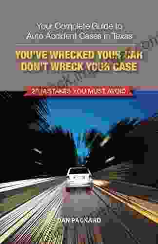 You Ve Wrecked Your Car Don T Wreck Your Case: Your Complete Guide To Auto Accident Cases In Texas